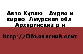 Авто Куплю - Аудио и видео. Амурская обл.,Архаринский р-н